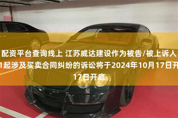 配资平台查询线上 江苏威达建设作为被告/被上诉人的1起涉及买卖合同纠纷的诉讼将于2024年10月17日开庭