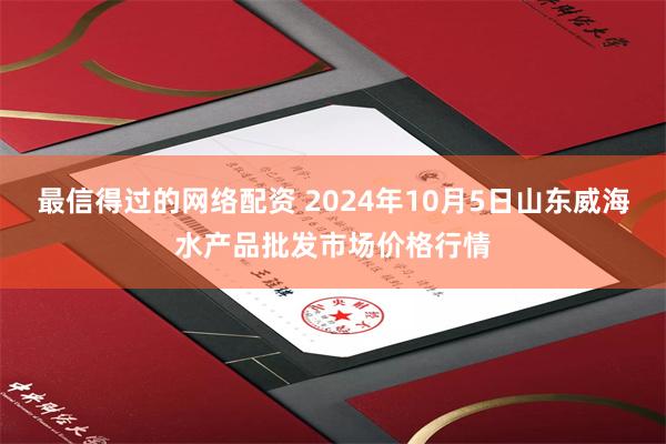 最信得过的网络配资 2024年10月5日山东威海水产品批发市场价格行情