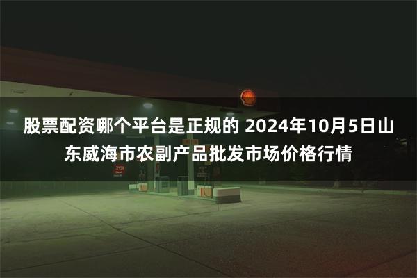 股票配资哪个平台是正规的 2024年10月5日山东威海市农副产品批发市场价格行情