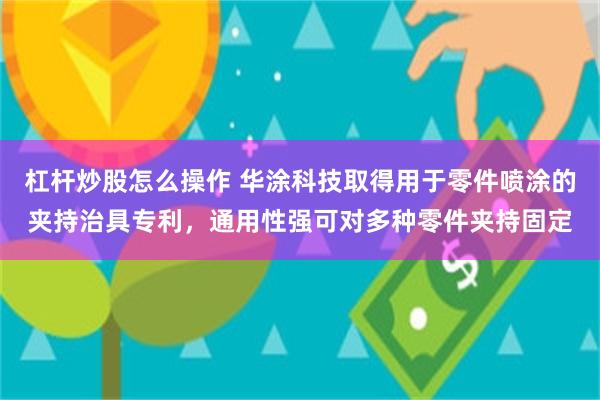 杠杆炒股怎么操作 华涂科技取得用于零件喷涂的夹持治具专利，通用性强可对多种零件夹持固定