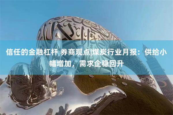 信任的金融杠杆 券商观点|煤炭行业月报：供给小幅增加，需求企稳回升