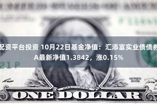 配资平台投资 10月22日基金净值：汇添富实业债债券A最新净值1.3842，涨0.15%