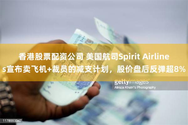 香港股票配资公司 美国航司Spirit Airlines宣布卖飞机+裁员的减支计划，股价盘后反弹超8%