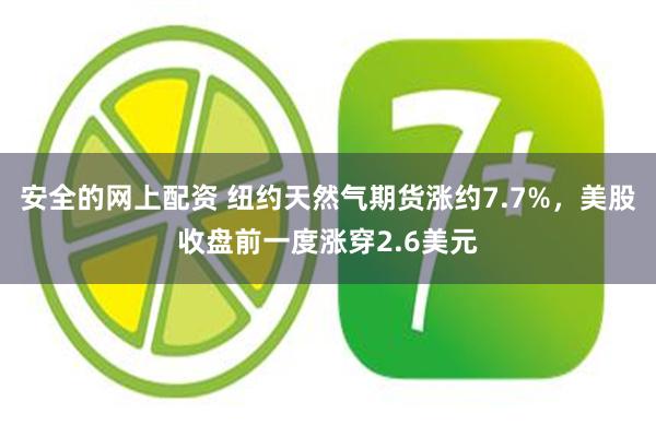 安全的网上配资 纽约天然气期货涨约7.7%，美股收盘前一度涨穿2.6美元