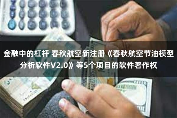 金融中的杠杆 春秋航空新注册《春秋航空节油模型分析软件V2.0》等5个项目的软件著作权