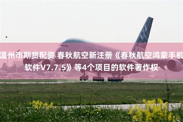 温州市期货配资 春秋航空新注册《春秋航空鸿蒙手机软件V7.7.5》等4个项目的软件著作权