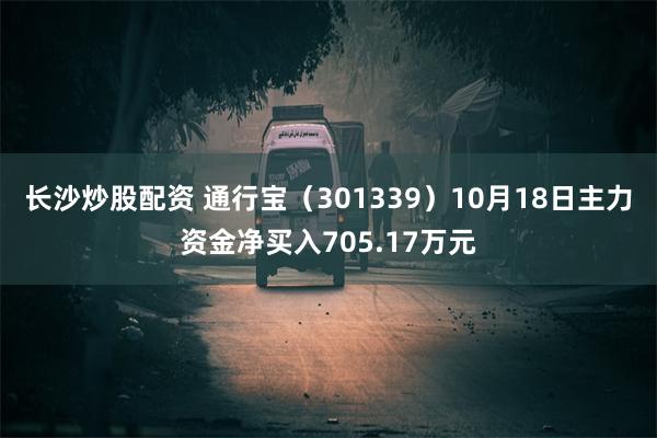 长沙炒股配资 通行宝（301339）10月18日主力资金净买入705.17万元