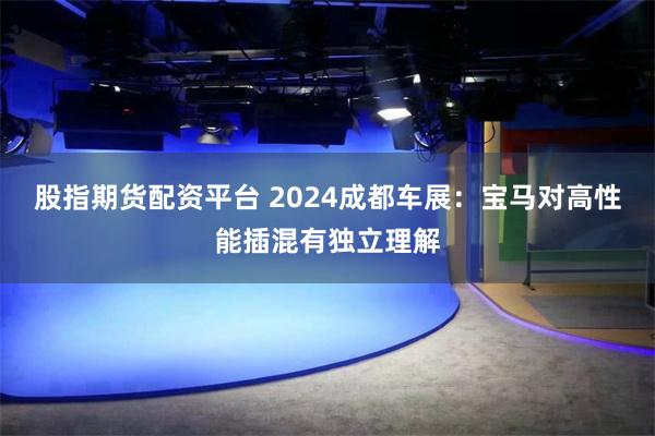 股指期货配资平台 2024成都车展：宝马对高性能插混有独立理解