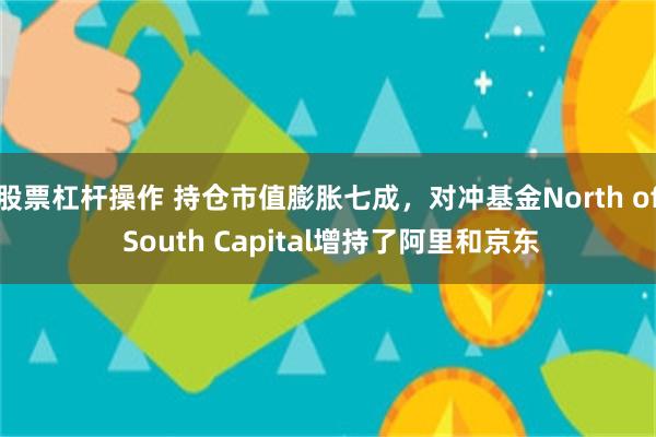 股票杠杆操作 持仓市值膨胀七成，对冲基金North of South Capital增持了阿里和京东