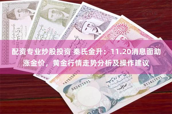 配资专业炒股投资 秦氏金升：11.20消息面助涨金价，黄金行情走势分析及操作建议