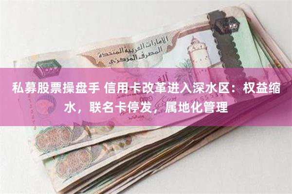 私募股票操盘手 信用卡改革进入深水区：权益缩水，联名卡停发，属地化管理