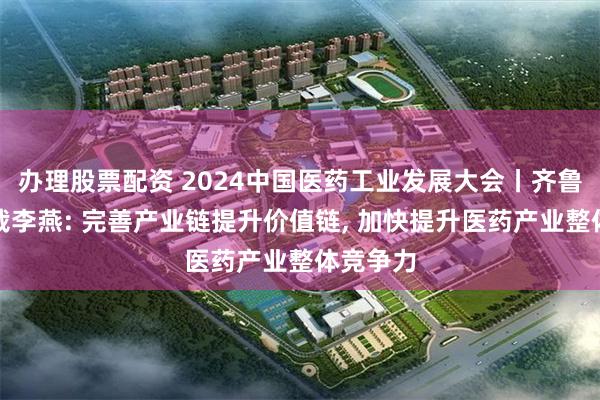 办理股票配资 2024中国医药工业发展大会丨齐鲁制药总裁李燕: 完善产业链提升价值链, 加快提升医药产业整体竞争力