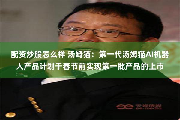 配资炒股怎么样 汤姆猫：第一代汤姆猫AI机器人产品计划于春节前实现第一批产品的上市