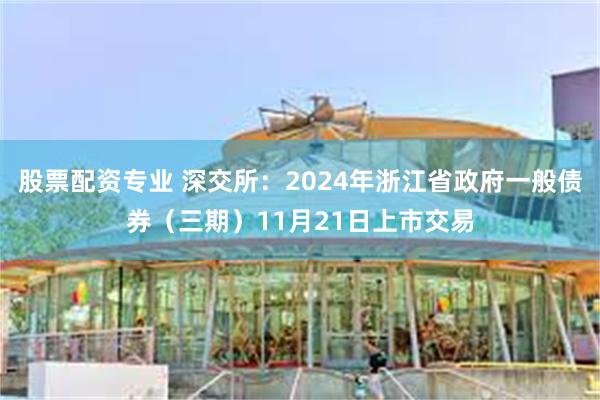 股票配资专业 深交所：2024年浙江省政府一般债券（三期）11月21日上市交易