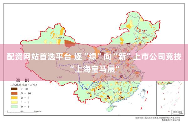 配资网站首选平台 逐“绿”向“新”上市公司竞技“上海宝马展”