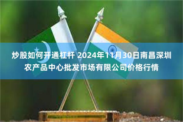 炒股如何开通杠杆 2024年11月30日南昌深圳农产品中心批发市场有限公司价格行情