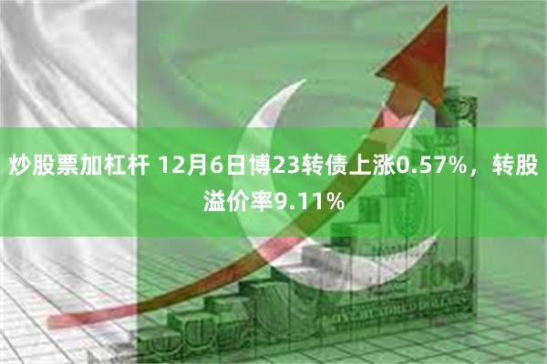 炒股票加杠杆 12月6日博23转债上涨0.57%，转股溢价率9.11%