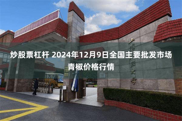 炒股票杠杆 2024年12月9日全国主要批发市场青椒价格行情