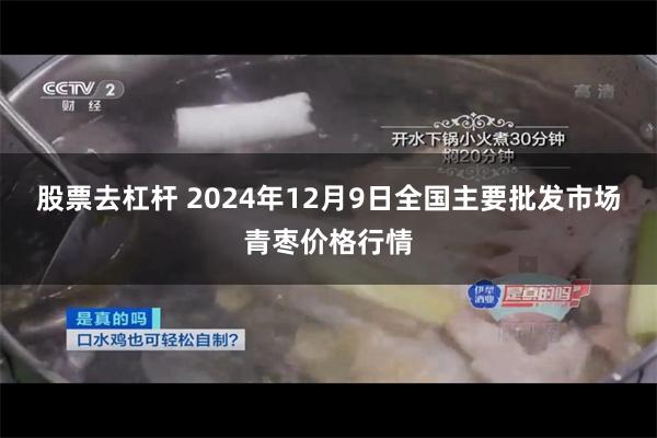 股票去杠杆 2024年12月9日全国主要批发市场青枣价格行情