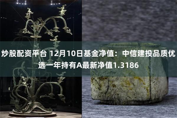 炒股配资平台 12月10日基金净值：中信建投品质优选一年持有A最新净值1.3186