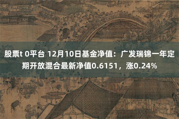 股票t 0平台 12月10日基金净值：广发瑞锦一年定期开放混合最新净值0.6151，涨0.24%