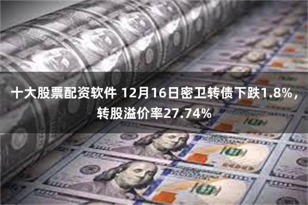 十大股票配资软件 12月16日密卫转债下跌1.8%，转股溢价率27.74%