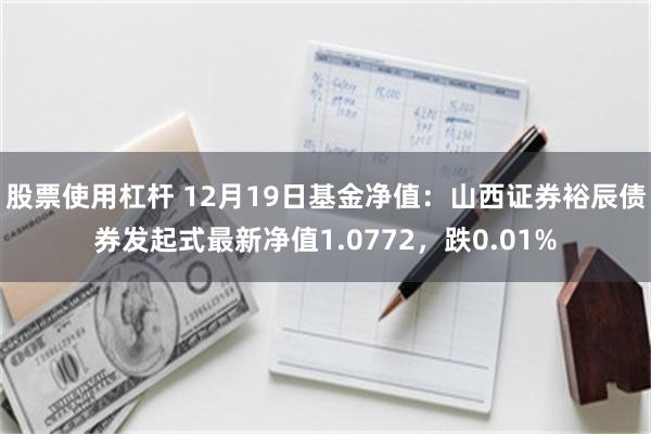 股票使用杠杆 12月19日基金净值：山西证券裕辰债券发起式最新净值1.0772，跌0.01%