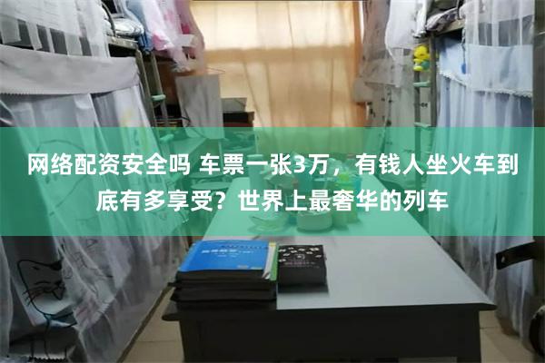 网络配资安全吗 车票一张3万，有钱人坐火车到底有多享受？世界上最奢华的列车