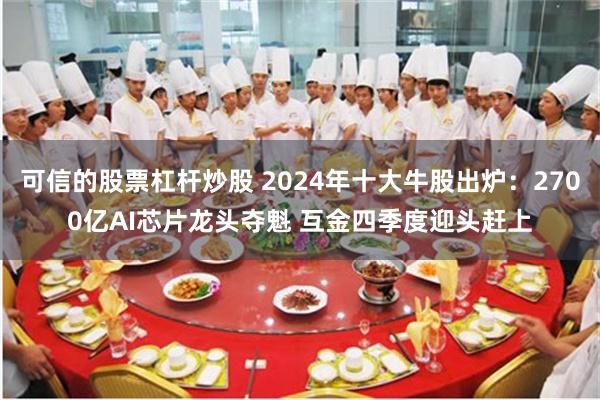 可信的股票杠杆炒股 2024年十大牛股出炉：2700亿AI芯片龙头夺魁 互金四季度迎头赶上