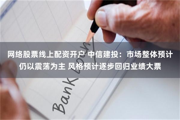 网络股票线上配资开户 中信建投：市场整体预计仍以震荡为主 风格预计逐步回归业绩大票