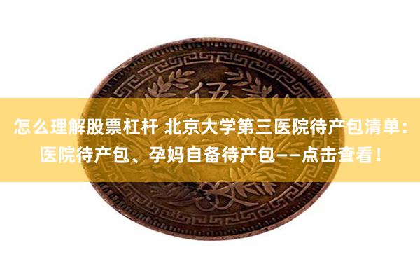 怎么理解股票杠杆 北京大学第三医院待产包清单：医院待产包、孕妈自备待产包——点击查看！