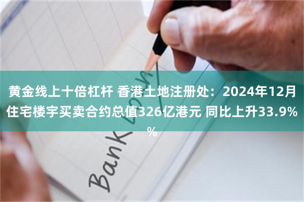 黄金线上十倍杠杆 香港土地注册处：2024年12月住宅楼宇买卖合约总值326亿港元 同比上升33.9%