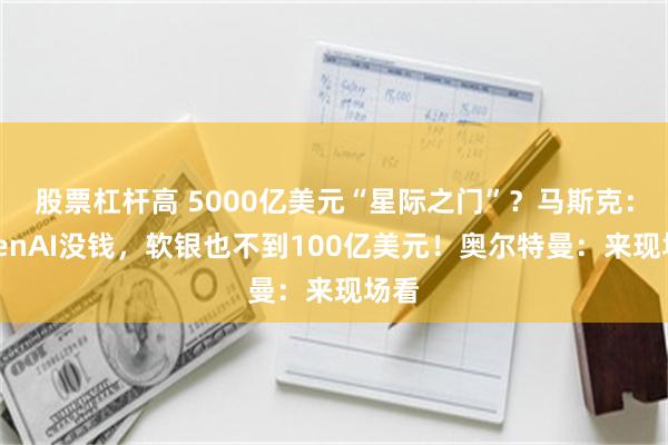 股票杠杆高 5000亿美元“星际之门”？马斯克：OpenAI没钱，软银也不到100亿美元！奥尔特曼：来现场看