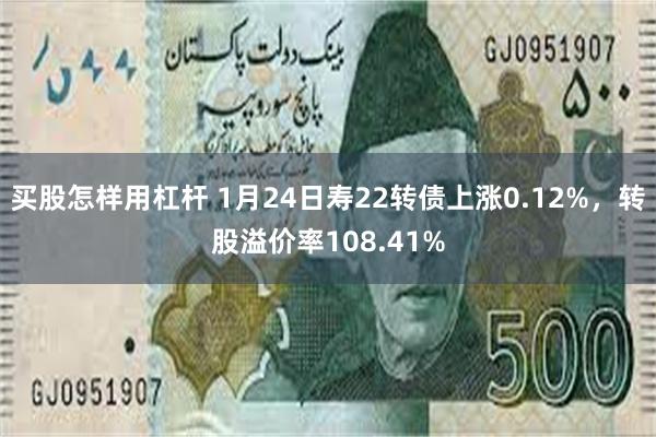 买股怎样用杠杆 1月24日寿22转债上涨0.12%，转股溢价率108.41%