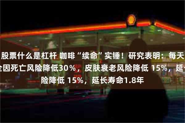 股票什么是杠杆 咖啡“续命”实锤！研究表明：每天1.5-3杯，全因死亡风险降低30％，皮肤衰老风险降低 15%，延长寿命1.8年