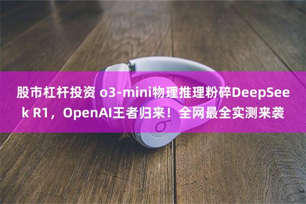 股市杠杆投资 o3-mini物理推理粉碎DeepSeek R1，OpenAI王者归来！全网最全实测来袭