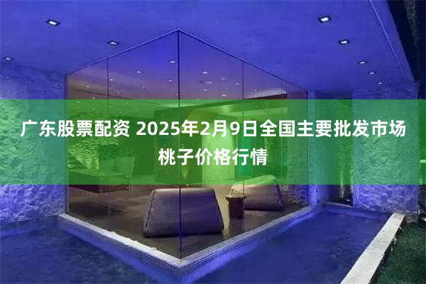 广东股票配资 2025年2月9日全国主要批发市场桃子价格行情