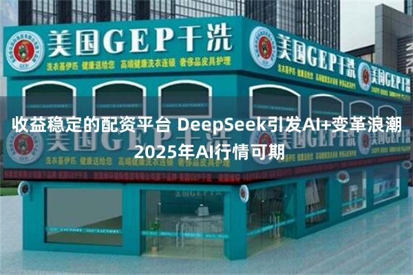 收益稳定的配资平台 DeepSeek引发AI+变革浪潮 2025年AI行情可期