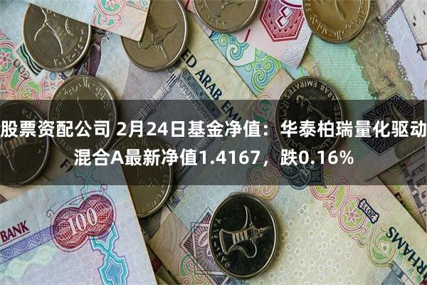 股票资配公司 2月24日基金净值：华泰柏瑞量化驱动混合A最新净值1.4167，跌0.16%