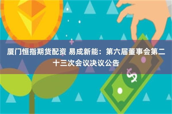 厦门恒指期货配资 易成新能：第六届董事会第二十三次会议决议公告