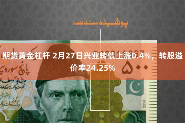 期货黄金杠杆 2月27日兴业转债上涨0.4%，转股溢价率24.25%