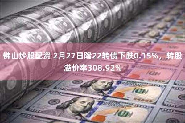 佛山炒股配资 2月27日隆22转债下跌0.15%，转股溢价率308.92%