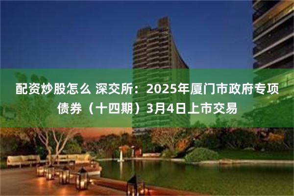 配资炒股怎么 深交所：2025年厦门市政府专项债券（十四期）3月4日上市交易