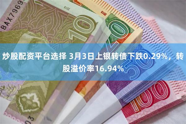 炒股配资平台选择 3月3日上银转债下跌0.29%，转股溢价率16.94%