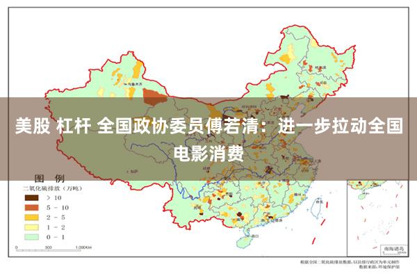 美股 杠杆 全国政协委员傅若清：进一步拉动全国电影消费