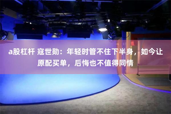 a股杠杆 寇世勋：年轻时管不住下半身，如今让原配买单，后悔也不值得同情