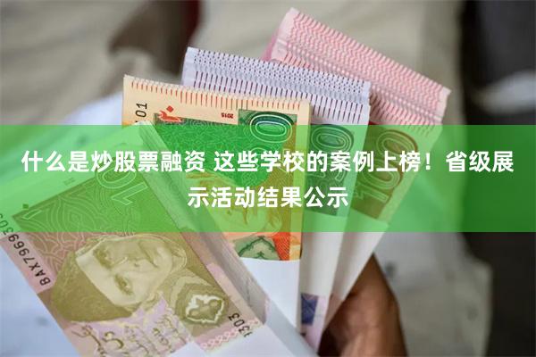 什么是炒股票融资 这些学校的案例上榜！省级展示活动结果公示