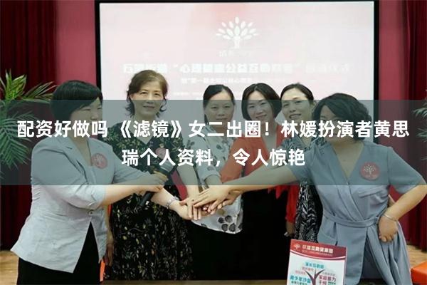 配资好做吗 《滤镜》女二出圈！林媛扮演者黄思瑞个人资料，令人惊艳