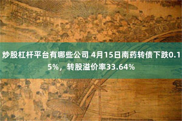 炒股杠杆平台有哪些公司 4月15日南药转债下跌0.15%，转股溢价率33.64%