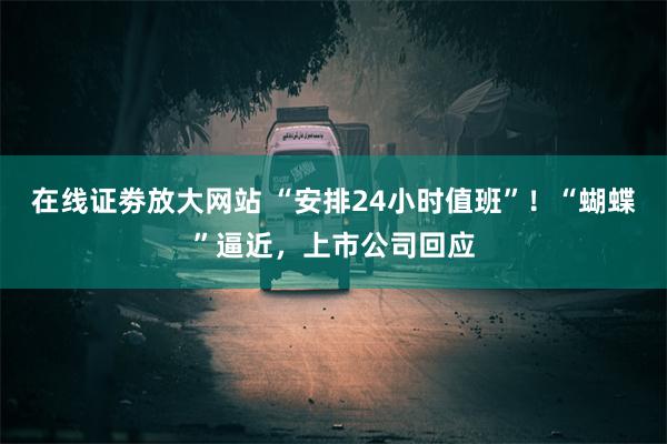 在线证劵放大网站 “安排24小时值班”！“蝴蝶”逼近，上市公司回应